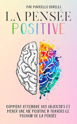 LA PENSÉE POSITIVE: Comment atteindre vos objectifs et mener une vie positive à travers le pouvoir de la pensée (Un esprit sain est une condition préalable à des pensées saines!)