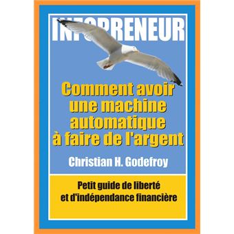 INFOPRENEUR : Comment avoir une machine automatique à faire de l’argent .Petit guide de liberté et d’indépendance financière