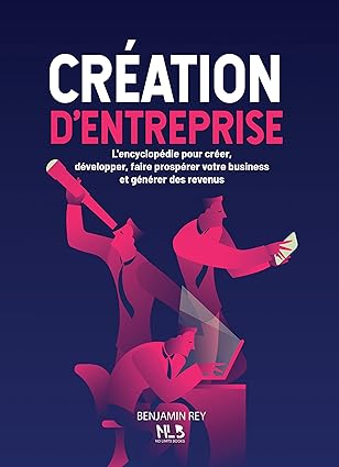 Création d’entreprise: L’encyclopédie pour créer, développer, faire prospérer votre business et générer des revenus